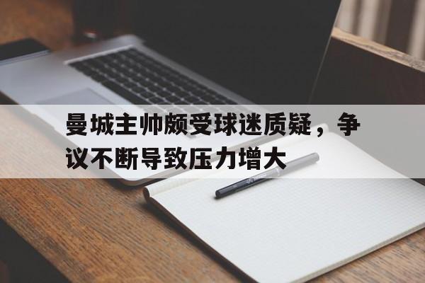 包含曼城主帅颇受球迷质疑,争议不断导致压力增大的词条 包含曼城主帅颇受球迷质疑,争议不断导致压力增大的词条