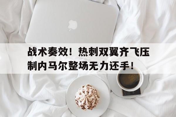 战术奏效！热刺双翼齐飞压制内马尔整场无力还手！